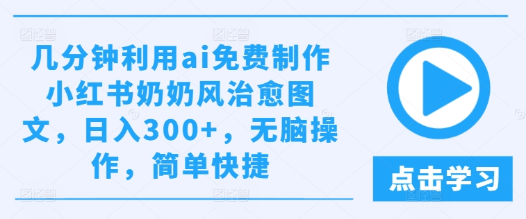 几分钟利用ai免费制作小红书奶奶风治愈图文，日入300+，无脑操作，简单快捷【揭秘】-灵动共创