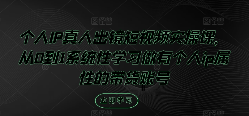 个人IP真人出镜短视频实操课，从0到1系统性学习做有个人ip属性的带货账号-灵动共创