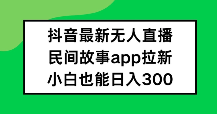 抖音无人直播，民间故事APP拉新，小白也能日入300+【揭秘】-灵动共创