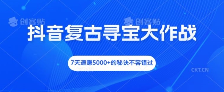 抖音复古寻宝大作战，7天速赚5000+的秘诀不容错过【揭秘】-灵动共创