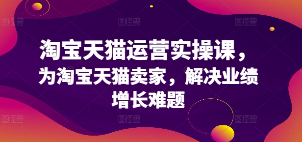 淘宝天猫运营实操课，为淘宝天猫卖家，解决业绩增长难题-灵动共创