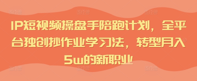 IP短视频操盘手陪跑计划，全平台独创抄作业学习法，转型月入5w的新职业-灵动共创