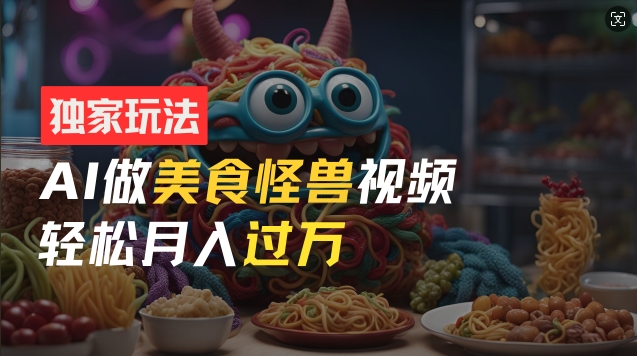 零门槛操作，AI美食怪兽短视频玩法，月入过万新手也能做【揭秘】-灵动共创