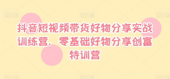抖音短视频带货好物分享实战训练营，零基础好物分享创富特训营-灵动共创