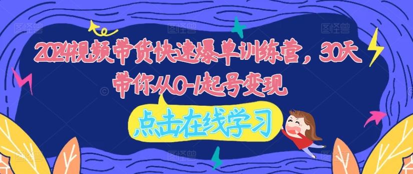 2024视频带货快速爆单训练营，30天带你从0-1起号变现-灵动共创