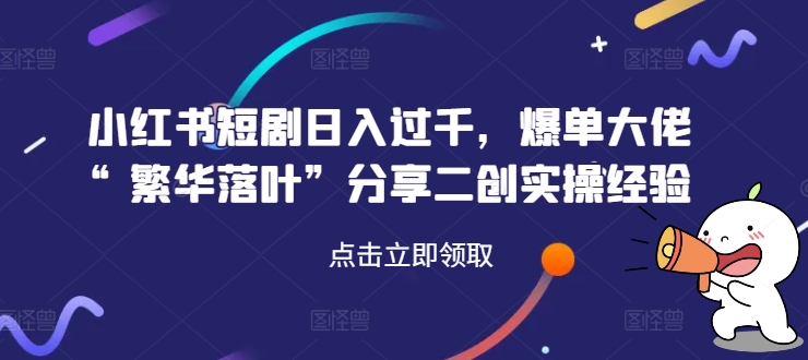 小红书短剧日入过千，爆单大佬“繁华落叶”分享二创实操经验-灵动共创