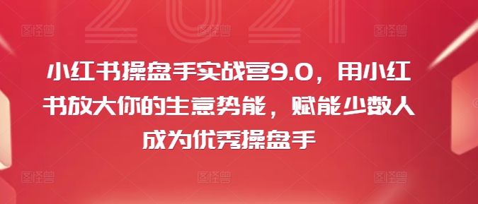 小红书操盘手实战营9.0，用小红书放大你的生意势能，赋能少数人成为优秀操盘手-灵动共创