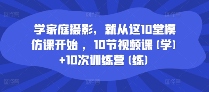学家庭摄影，就从这10堂模仿课开始 ，10节视频课(学)+10次训练营(练)-灵动共创