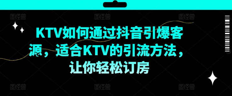 KTV抖音短视频营销，KTV如何通过抖音引爆客源，适合KTV的引流方法，让你轻松订房-灵动共创