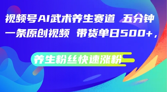视频号AI武术养生赛道，五分钟一条原创视频，带货单日几张，养生粉丝快速涨粉【揭秘】-灵动共创