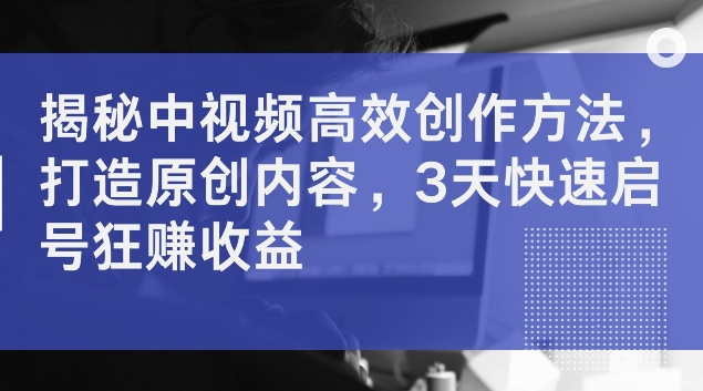 揭秘中视频高效创作方法，打造原创内容，3天快速启号狂赚收益【揭秘】-灵动共创