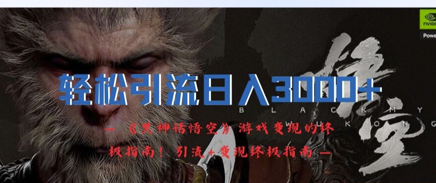 轻松引流日入3k，《黑神话悟空》游戏变现的终极指南!引流+变现终极指南-灵动共创