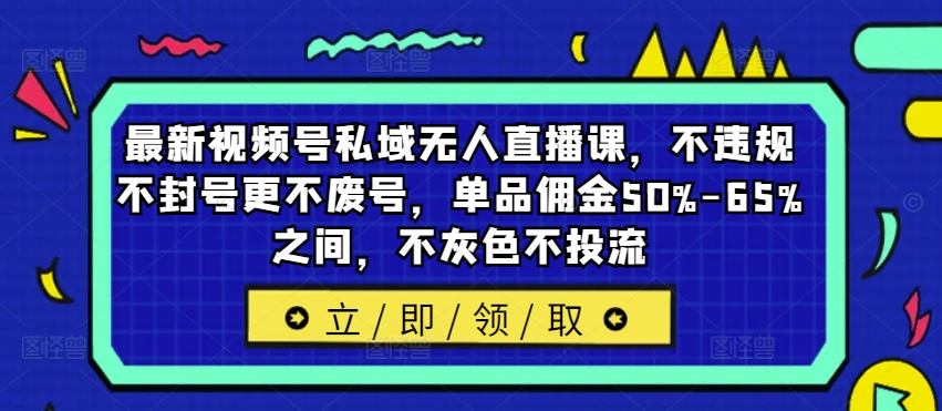 最新视频号私域无人直播课，不违规不封号更不废号，单品佣金50%-65%之间，不灰色不投流-灵动共创