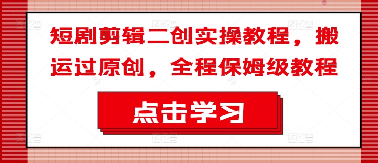 短剧剪辑二创实操教程，搬运过原创，全程保姆级教程-灵动共创