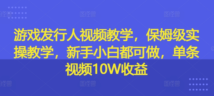 游戏发行人视频教学，保姆级实操教学，新手小白都可做，单条视频10W收益-灵动共创