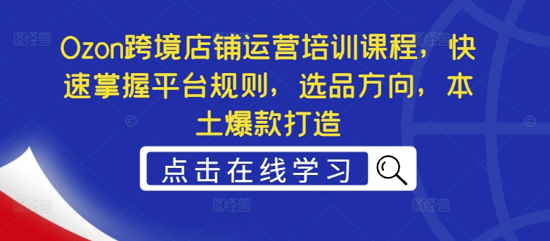 Ozon跨境店铺运营培训课程，快速掌握平台规则，选品方向，本土爆款打造-灵动共创