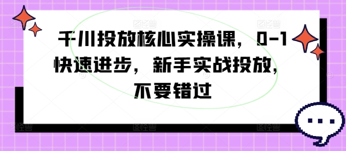 千川投放核心实操课，0-1快速进步，新手实战投放，不要错过-灵动共创