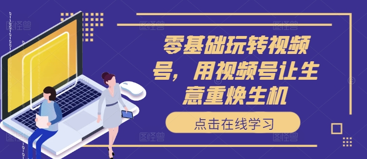 零基础玩转视频号，用视频号让生意重焕生机-灵动共创