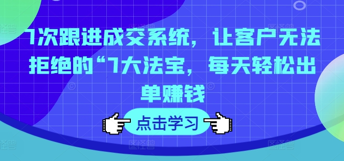 7次跟进成交系统，让客户无法拒绝的“7大法宝，每天轻松出单赚钱-灵动共创