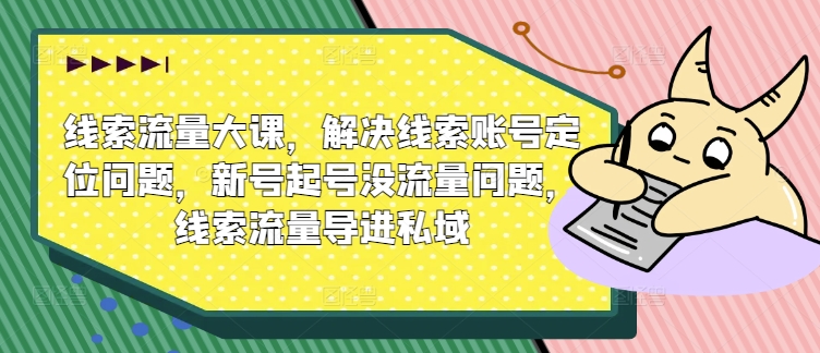 线索流量大课，解决线索账号定位问题，新号起号没流量问题，线索流量导进私域-灵动共创