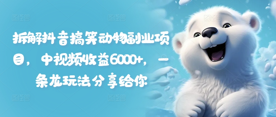 拆解抖音搞笑动物副业项目，中视频收益6000+，一条龙玩法分享给你-灵动共创