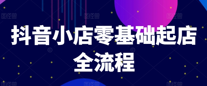 抖音小店零基础起店全流程，快速打造单品爆款技巧、商品卡引流模式与推流算法等-灵动共创