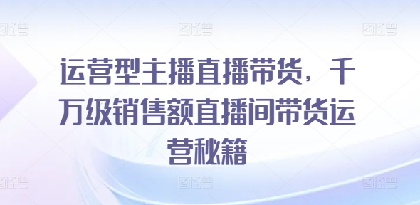 运营型主播直播带货，​千万级销售额直播间带货运营秘籍-灵动共创