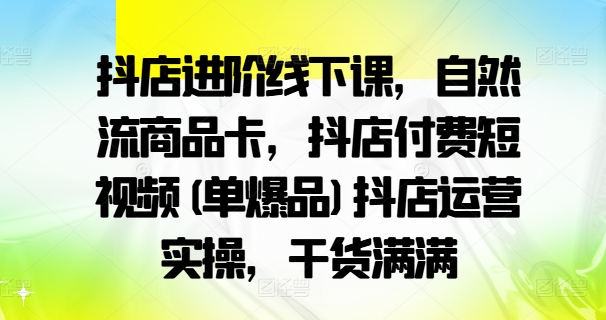 抖店进阶线下课，自然流商品卡，抖店付费短视频(单爆品)抖店运营实操，干货满满-灵动共创