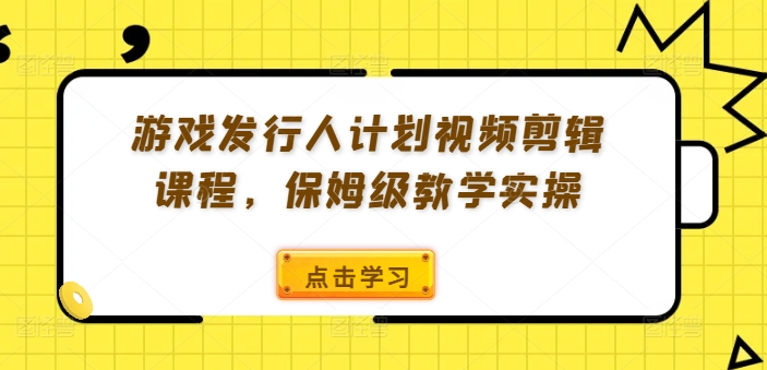 游戏发行人计划视频剪辑课程，保姆级教学实操-灵动共创