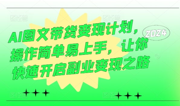 AI图文带货变现计划，操作简单易上手，让你快速开启副业变现之路-灵动共创