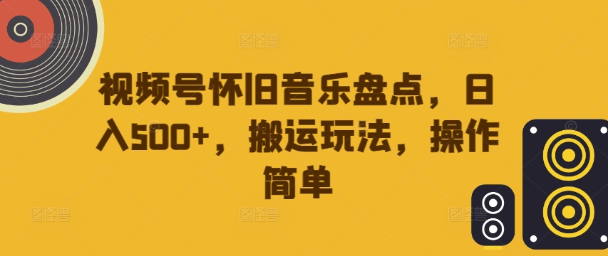 视频号怀旧音乐盘点，日入500+，搬运玩法，操作简单【揭秘】-灵动共创