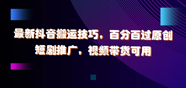 最新抖音搬运技巧，百分百过原创，短剧推广，视频带货可用【揭秘】-灵动共创