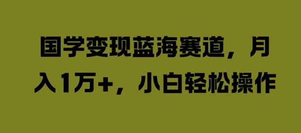 国学变现蓝海赛道，月入1W+，小白轻松操作【揭秘】-灵动共创