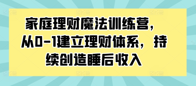 家庭理财魔法训练营，从0-1建立理财体系，持续创造睡后收入-灵动共创