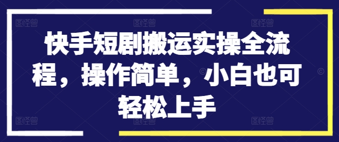 快手短剧搬运实操全流程，操作简单，小白也可轻松上手-灵动共创