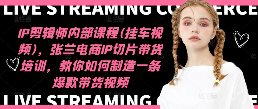 IP剪辑师内部课程(挂车视频)（更新09月），张兰电商IP切片带货培训，教你如何制造一条爆款带货视频-灵动共创