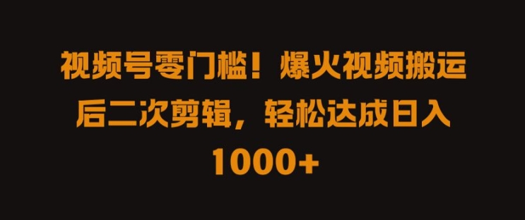 视频号零门槛，爆火视频搬运后二次剪辑，轻松达成日入 1k+【揭秘】-灵动共创