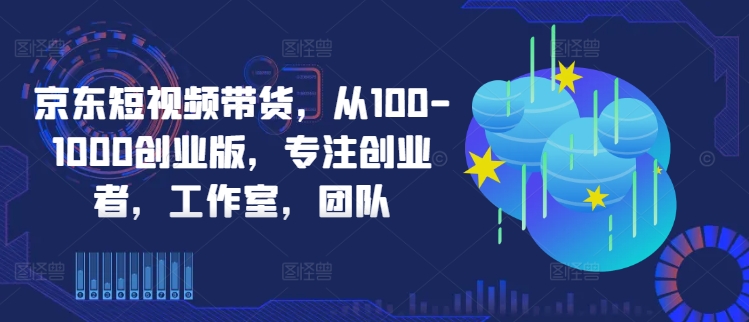 京东短视频带货，从100-1000创业版，专注创业者，工作室，团队-灵动共创