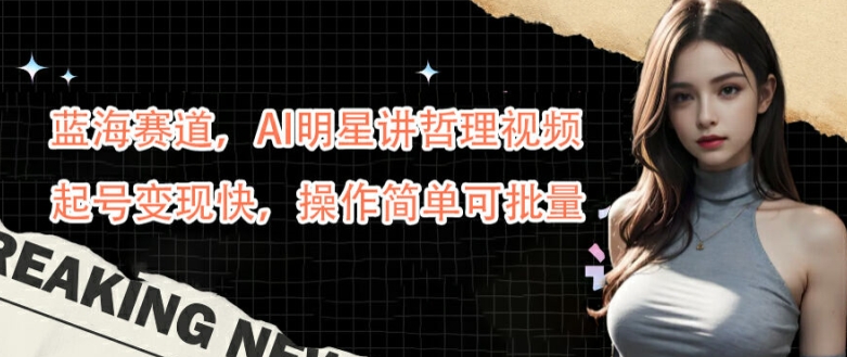 蓝海赛道，AI明星讲哲理视频，起号变现快，操作简单可批量【揭秘】-灵动共创