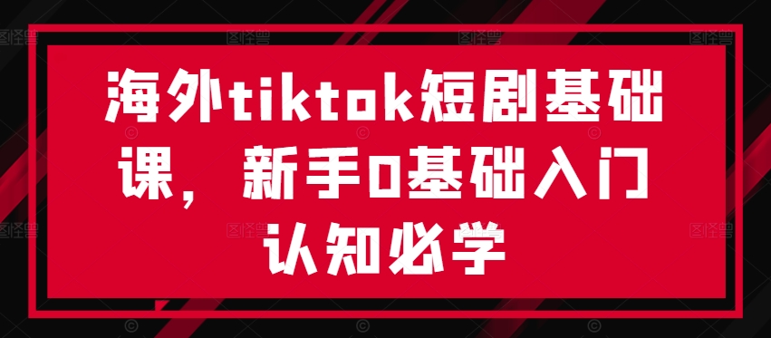 海外tiktok短剧基础课，新手0基础入门认知必学-灵动共创