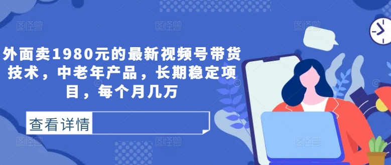 外面卖1980元的最新视频号带货技术，中老年产品，长期稳定项目，每个月几万-灵动共创