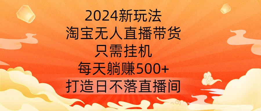 2024新玩法，淘宝无人直播带货，只需挂机，每天躺赚500+ 打造日不落直播间【揭秘】-灵动共创