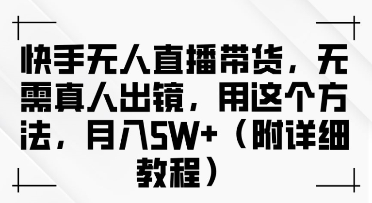 快手无人直播带货，无需真人出镜，用这个方法，月入过万(附详细教程)【揭秘】-灵动共创