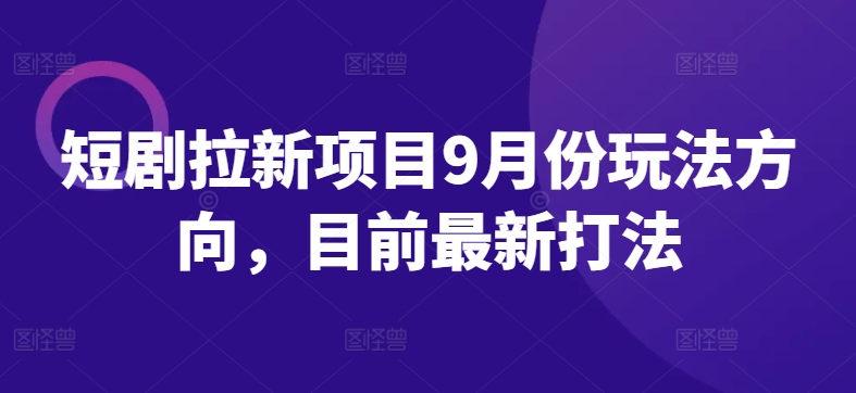 短剧拉新项目9月份玩法方向，目前最新打法-灵动共创