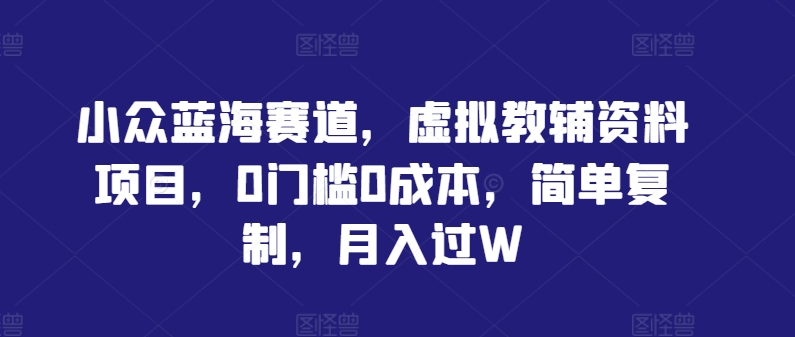 小众蓝海赛道，虚拟教辅资料项目，0门槛0成本，简单复制，月入过W【揭秘】-灵动共创