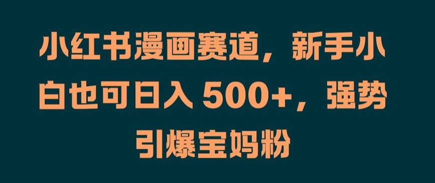 小红书漫画赛道，新手小白也可日入 500+，强势引爆宝妈粉【揭秘】-灵动共创