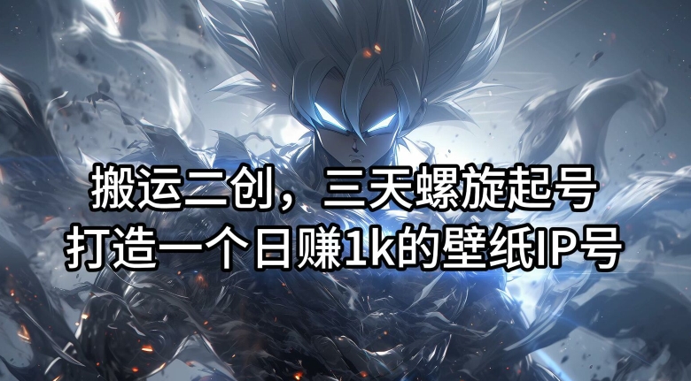 搬运二创，三天螺旋起号，打造一个日赚1k的壁纸IP号【揭秘】-灵动共创