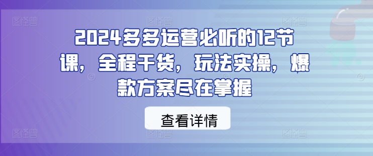 2024多多运营必听的12节课，全程干货，玩法实操，爆款方案尽在掌握-灵动共创