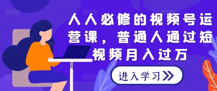 人人必修的视频号运营课，普通人通过短视频月入过万-灵动共创