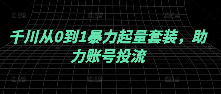 千川从0到1暴力起量套装，助力账号投流-灵动共创